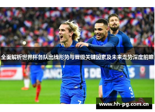 全面解析世界杯各队出线形势与晋级关键因素及未来走势深度前瞻