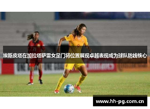 埃斯皮塔在加拉塔萨雷女足门将位置展现卓越表现成为球队防线核心