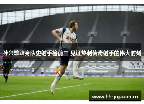 孙兴慜跻身队史射手榜前三 见证热刺传奇射手的伟大时刻